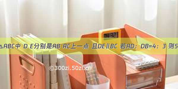 如图 在△ABC中 D E分别是AB AC上一点 且DE∥BC 若AD：DB=4：3 则S△ADE: