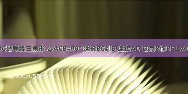 如图 △ABC是等腰三角形 ∠ACB=90° 延长BC到D 连接AD 过点B作BE⊥AD于E 交AC