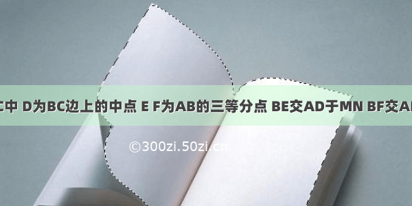 三角形ABC中 D为BC边上的中点 E F为AB的三等分点 BE交AD于MN BF交AD于N 求证: