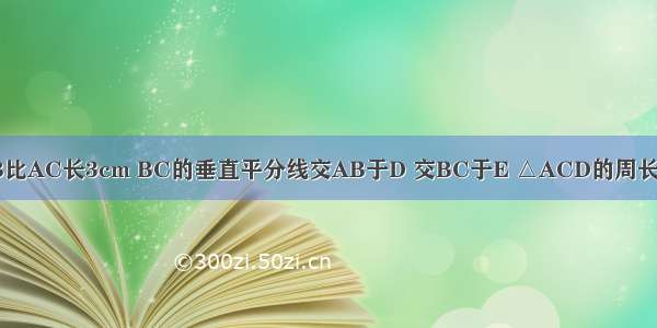 如图 已知AB比AC长3cm BC的垂直平分线交AB于D 交BC于E △ACD的周长为15cm 求A