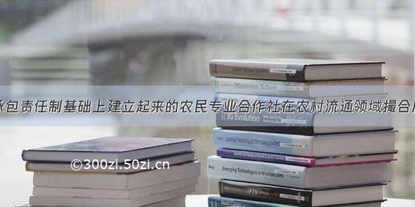 在家庭联产承包责任制基础上建立起来的农民专业合作社在农村流通领域撮合成交或直接组