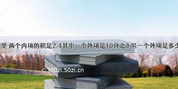 在一个比例里 两个内项的积是2.4其中一个外项是10分之3 另一个外项是多少?这个比例