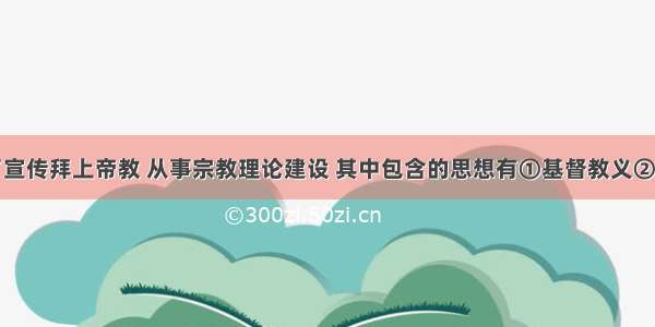 洪秀全为了宣传拜上帝教 从事宗教理论建设 其中包含的思想有①基督教义②儒家大同思