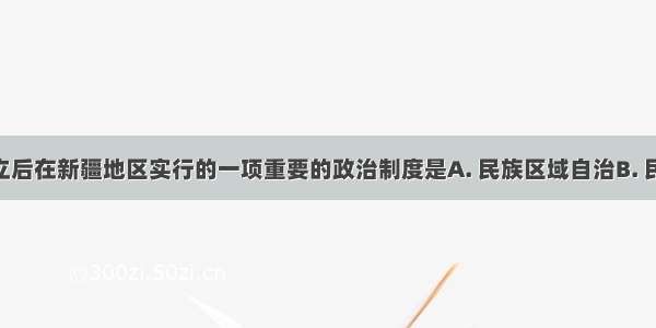 新中国成立后在新疆地区实行的一项重要的政治制度是A. 民族区域自治B. 民族平等 民