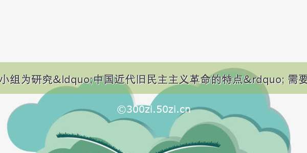 某班一研究性学习小组为研究“中国近代旧民主主义革命的特点” 需要收集相关的历史史