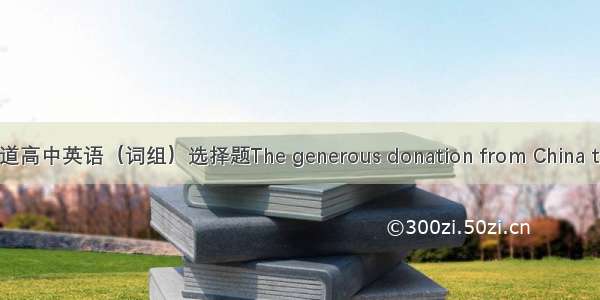 一道高中英语（词组）选择题The generous donation from China to t