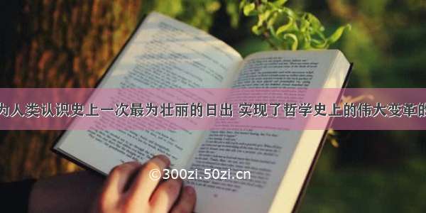 单选题被称为人类认识史上一次最为壮丽的日出 实现了哲学史上的伟大变革的是A.黑格尔