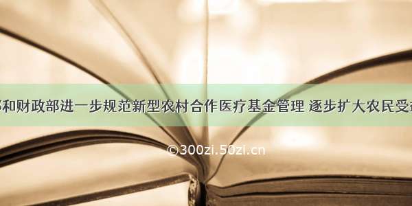 国家卫生部和财政部进一步规范新型农村合作医疗基金管理 逐步扩大农民受益面 推进新