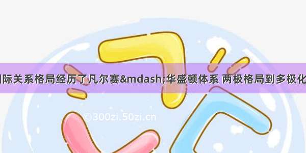 20世纪以来 国际关系格局经历了凡尔赛—华盛顿体系 两极格局到多极化趋势的演进 前