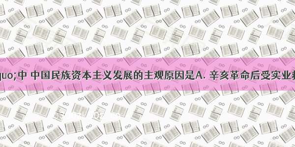 “一战”中 中国民族资本主义发展的主观原因是A. 辛亥革命后受实业救国思潮的推动B.