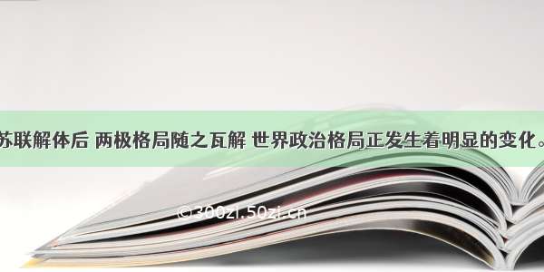 东欧剧变 苏联解体后 两极格局随之瓦解 世界政治格局正发生着明显的变化。关于当前