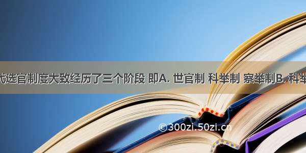 中国古代选官制度大致经历了三个阶段 即A. 世官制 科举制 察举制B. 科举制 世官