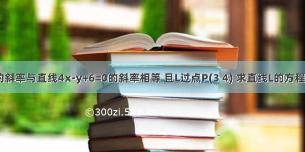 已知直线L的斜率与直线4x-y+6=0的斜率相等 且L过点P(3 4) 求直线L的方程 并求L在x轴