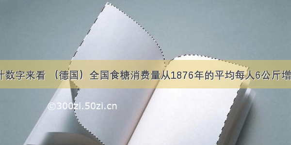 从一项统计数字来看 （德国）全国食糖消费量从1876年的平均每人6公斤增加到19的2