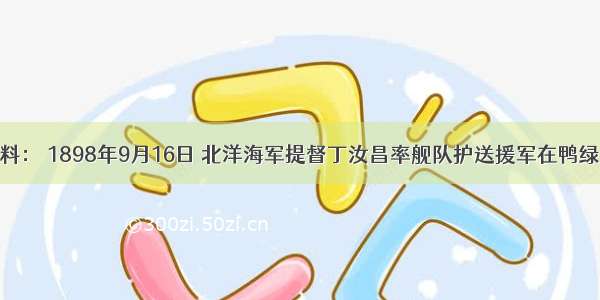 阅读下列材料： 1898年9月16日 北洋海军提督丁汝昌率舰队护送援军在鸭绿江的大东沟