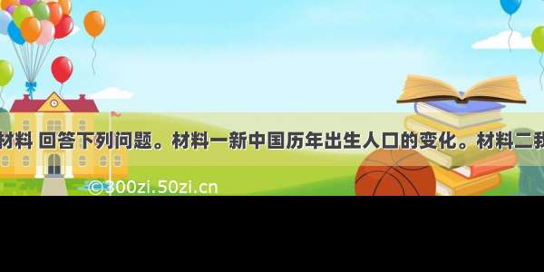 读下面四则材料 回答下列问题。材料一新中国历年出生人口的变化。材料二我国每年新增