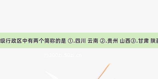 下列省级行政区中有两个简称的是 ①.四川 云南 ②.贵州 山西③.甘肃 陕西 ④.江