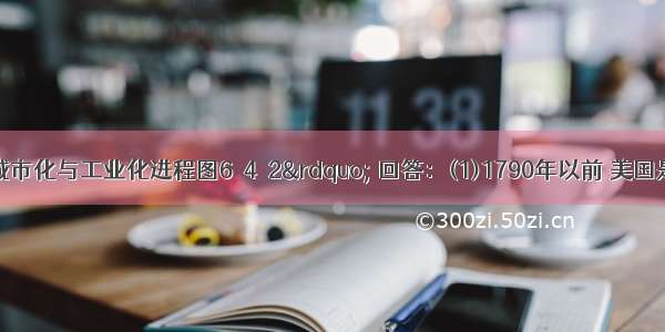 读“美国城市化与工业化进程图6－4－2” 回答：(1)1790年以前 美国是一个典型的国 