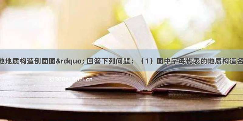 读“某地地质构造剖面图” 回答下列问题：（1）图中字母代表的地质构造名称是：A  