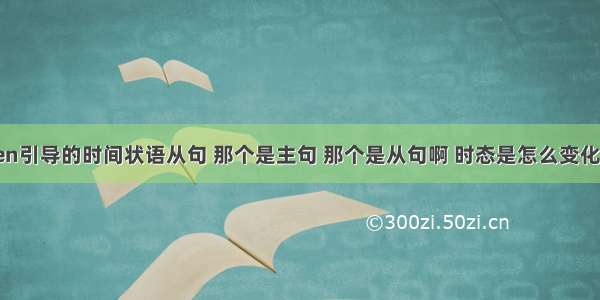 when引导的时间状语从句 那个是主句 那个是从句啊 时态是怎么变化的呢