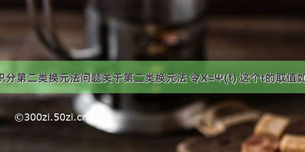 请教不定积分第二类换元法问题关于第二类换元法 令X=Ψ(t) 这个t的取值如何定?就比