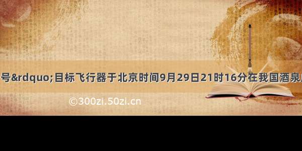 “天宫一号”目标飞行器于北京时间9月29日21时16分在我国酒泉成功发射 并于当