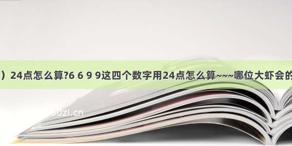 （9 9 6 6）24点怎么算?6 6 9 9这四个数字用24点怎么算~~~哪位大虾会的 说一下!要