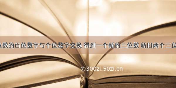 把一个三位数的百位数字与个位数字交换 得到一个新的三位数 新旧两个三位数都能被4