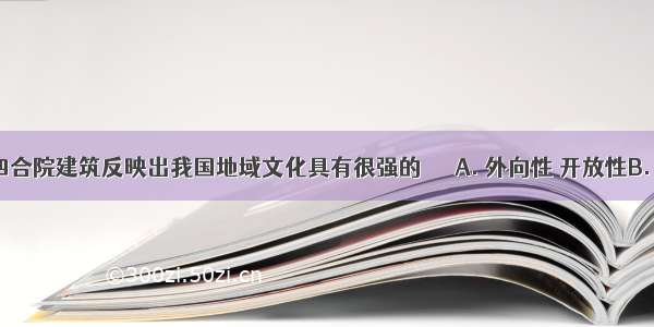 北京的四合院建筑反映出我国地域文化具有很强的　　A. 外向性 开放性B. 公共性 