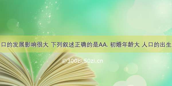 婚俗对人口的发展影响很大 下列叙述正确的是AA. 初婚年龄大 人口的出生率低B. 初