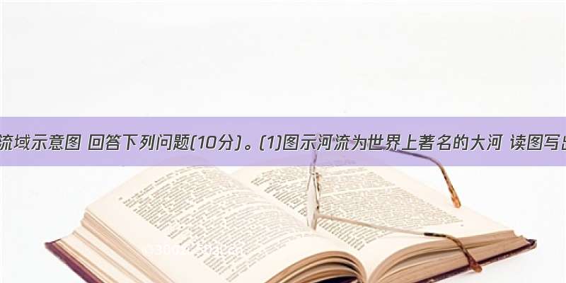 读某河流域示意图 回答下列问题(10分)。(1)图示河流为世界上著名的大河 读图写出图