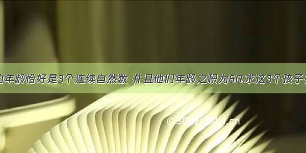 有3个孩子的年龄恰好是3个连续自然数 并且他们年龄之积为60.求这3个孩子共有多少岁?