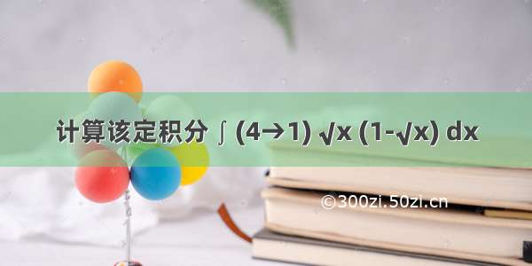 计算该定积分 ∫ (4→1) √x (1-√x) dx