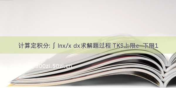 计算定积分: ∫ lnx/x dx求解题过程 TKS上限e  下限1