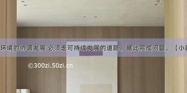 实现人类与环境的协调发展 必须走可持续发展的道路。据此完成问题。【小题1】可持续