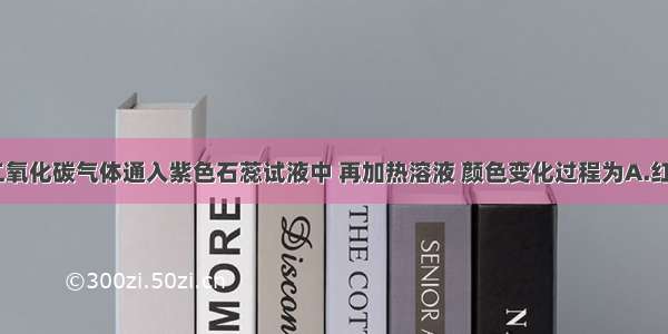 单选题将二氧化碳气体通入紫色石蕊试液中 再加热溶液 颜色变化过程为A.红色---红色-