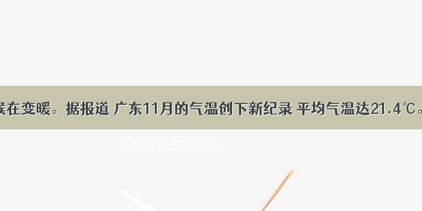 全球气候在变暖。据报道 广东11月的气温创下新纪录 平均气温达21.4℃。下列哪