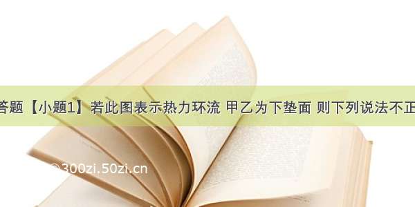 读下图 回答题【小题1】若此图表示热力环流 甲乙为下垫面 则下列说法不正确的是A甲