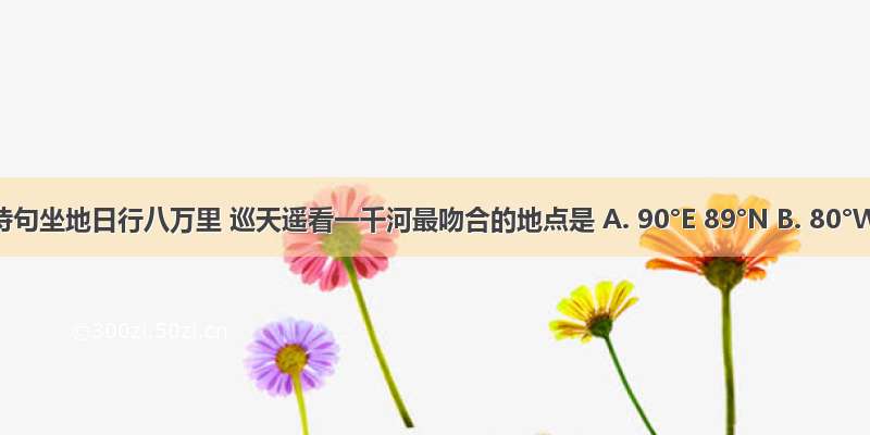 与诗句坐地日行八万里 巡天遥看一千河最吻合的地点是 A. 90°E 89°N B. 80°W