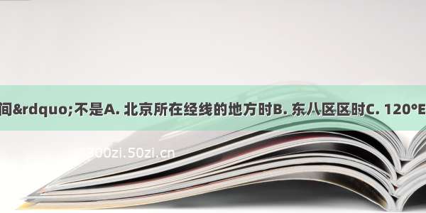 “北京时间”不是A. 北京所在经线的地方时B. 东八区区时C. 120°E的地方时　　D. 