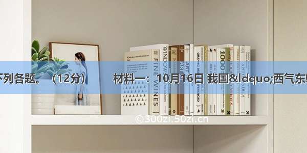 阅读材料 回答下列各题。（12分）　　材料一：10月16日 我国“西气东输”三线