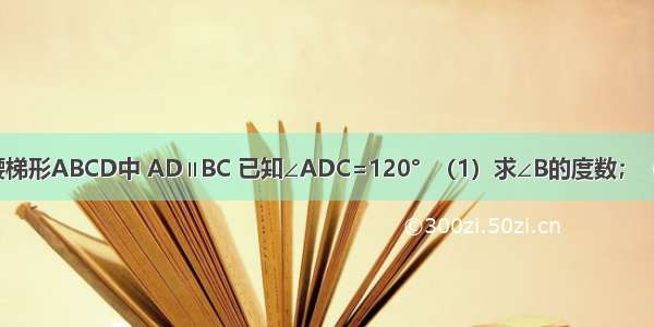 如图 在等腰梯形ABCD中 AD∥BC 已知∠ADC=120°  （1）求∠B的度数；（2）若AD=