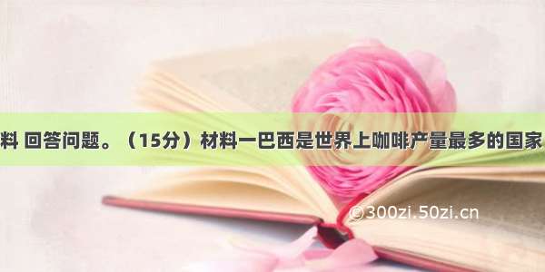 阅读下列材料 回答问题。（15分）材料一巴西是世界上咖啡产量最多的国家 占世界咖啡