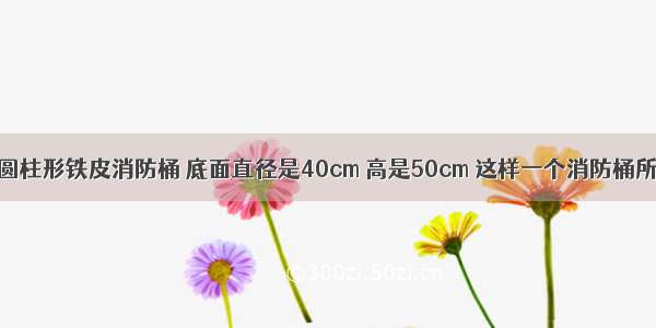 一个无盖的圆柱形铁皮消防桶 底面直径是40cm 高是50cm 这样一个消防桶所用材料的利