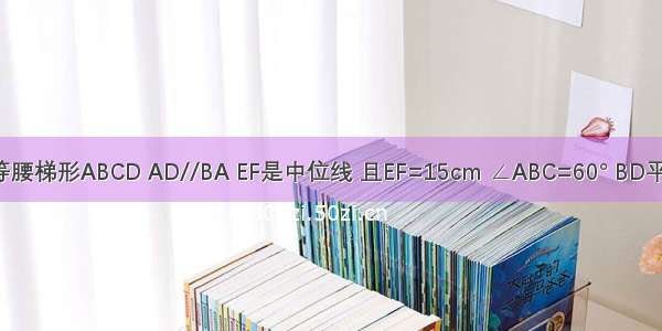 如图 等腰梯形ABCD AD//BA EF是中位线 且EF=15cm ∠ABC=60° BD平分∠A