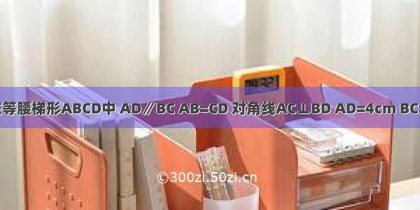 如图 在等腰梯形ABCD中 AD∥BC AB=CD 对角线AC⊥BD AD=4cm BC=10cm
