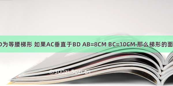 图中ABCD为等腰梯形 如果AC垂直于BD AB=8CM BC=10CM 那么梯形的面积是多少?