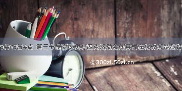 北京时间8月13日4点 第三十届夏季奥林匹克运动会闭幕式在伦敦斯特拉特福德奥林