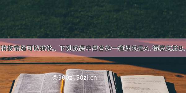 积极情绪和消极情绪可以转化。下列成语中包含这一道理的是A. 得意忘形B. 受宠若惊C.