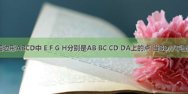在空间四边形ABCD中 E F G H分别是AB BC CD DA上的点 当BD//平面EFGH时